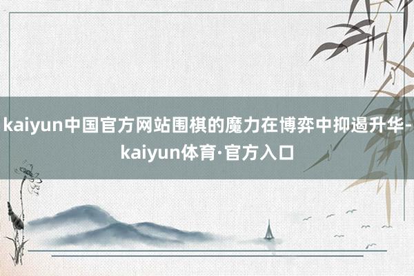 kaiyun中国官方网站围棋的魔力在博弈中抑遏升华-kaiyun体育·官方入口