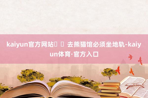 kaiyun官方网站⚠️去熊猫馆必须坐地轨-kaiyun体育·官方入口