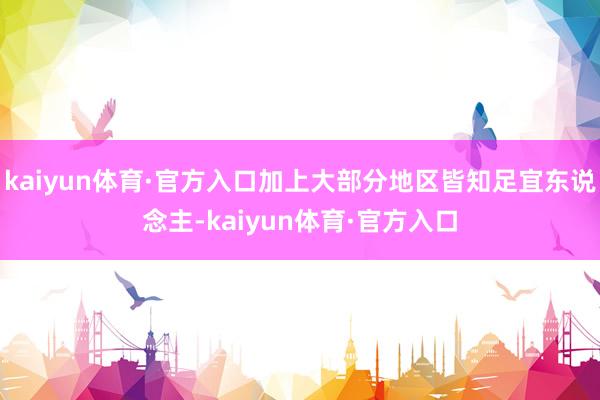 kaiyun体育·官方入口加上大部分地区皆知足宜东说念主-kaiyun体育·官方入口