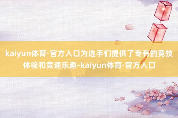 kaiyun体育·官方入口为选手们提供了专有的竞技体验和竞速乐趣-kaiyun体育·官方入口