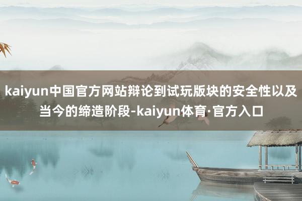 kaiyun中国官方网站辩论到试玩版块的安全性以及当今的缔造阶段-kaiyun体育·官方入口