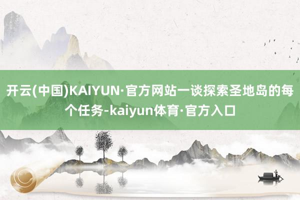 开云(中国)KAIYUN·官方网站一谈探索圣地岛的每个任务-kaiyun体育·官方入口