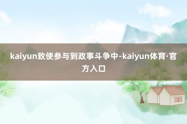 kaiyun致使参与到政事斗争中-kaiyun体育·官方入口