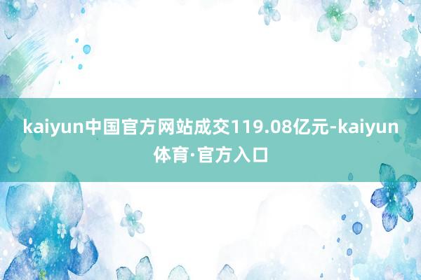 kaiyun中国官方网站成交119.08亿元-kaiyun体育·官方入口