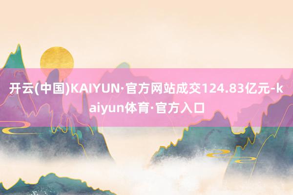 开云(中国)KAIYUN·官方网站成交124.83亿元-kaiyun体育·官方入口