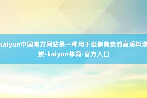 kaiyun中国官方网站是一种用于坐褥焦炭的高质料煤炭-kaiyun体育·官方入口