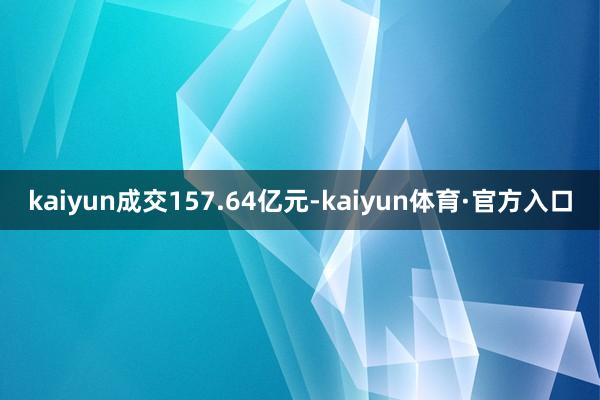 kaiyun成交157.64亿元-kaiyun体育·官方入口