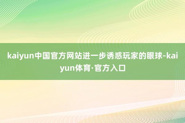 kaiyun中国官方网站进一步诱惑玩家的眼球-kaiyun体育·官方入口