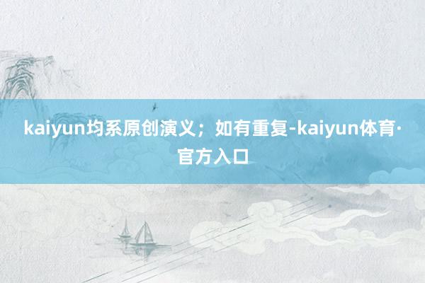 kaiyun均系原创演义；如有重复-kaiyun体育·官方入口