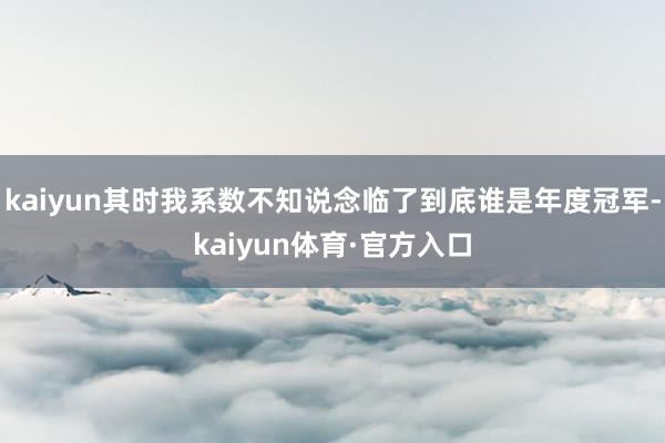 kaiyun其时我系数不知说念临了到底谁是年度冠军-kaiyun体育·官方入口