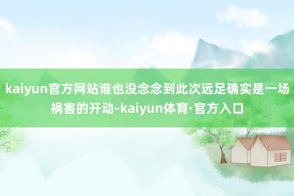 kaiyun官方网站谁也没念念到此次远足确实是一场祸害的开动-kaiyun体育·官方入口