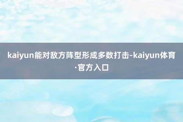 kaiyun能对敌方阵型形成多数打击-kaiyun体育·官方入口