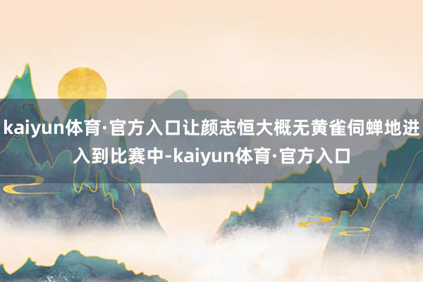 kaiyun体育·官方入口让颜志恒大概无黄雀伺蝉地进入到比赛中-kaiyun体育·官方入口