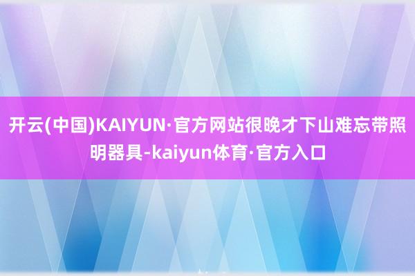 开云(中国)KAIYUN·官方网站很晚才下山难忘带照明器具-kaiyun体育·官方入口