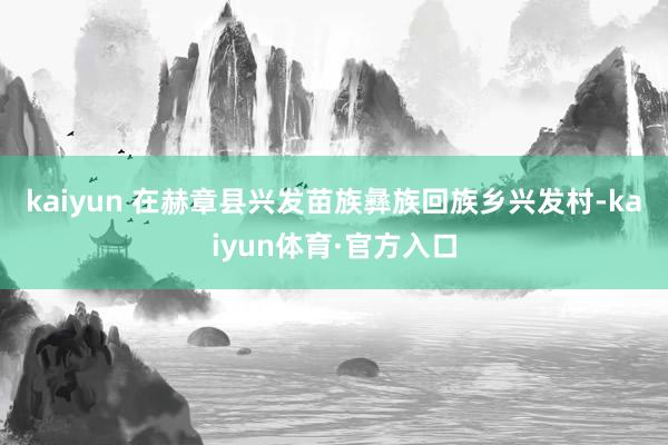 kaiyun 　　在赫章县兴发苗族彝族回族乡兴发村-kaiyun体育·官方入口