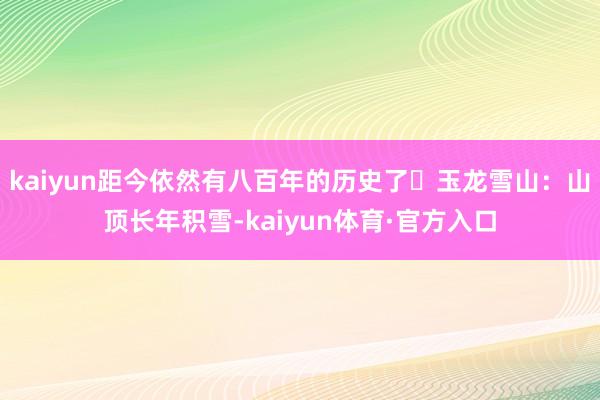 kaiyun距今依然有八百年的历史了✅玉龙雪山：山顶长年积雪-kaiyun体育·官方入口