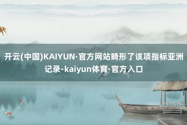 开云(中国)KAIYUN·官方网站畸形了该项指标亚洲记录-kaiyun体育·官方入口