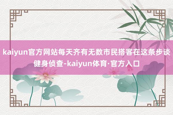 kaiyun官方网站每天齐有无数市民搭客在这条步谈健身侦查-kaiyun体育·官方入口