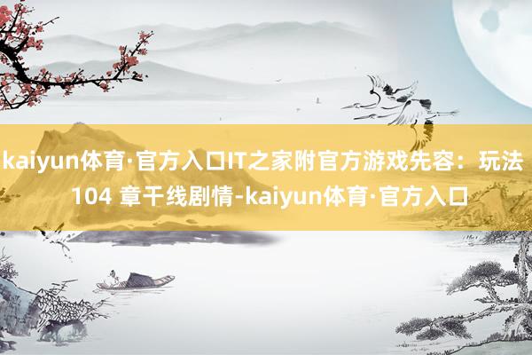 kaiyun体育·官方入口IT之家附官方游戏先容：玩法  104 章干线剧情-kaiyun体育·官方入口