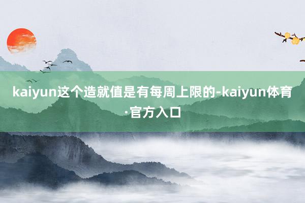 kaiyun这个造就值是有每周上限的-kaiyun体育·官方入口