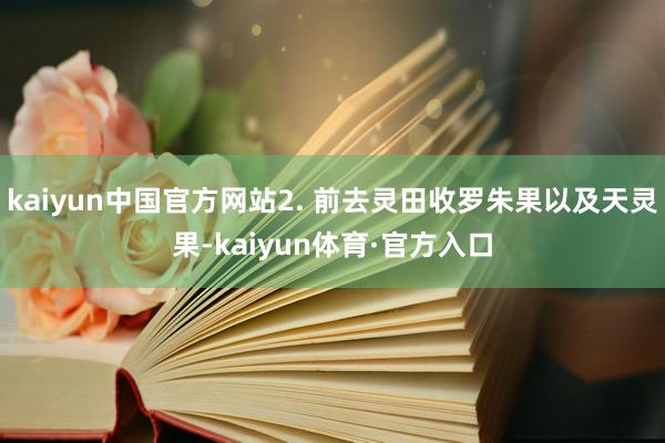 kaiyun中国官方网站2. 前去灵田收罗朱果以及天灵果-kaiyun体育·官方入口