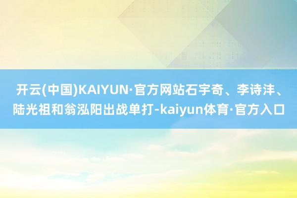 开云(中国)KAIYUN·官方网站石宇奇、李诗沣、陆光祖和翁泓阳出战单打-kaiyun体育·官方入口