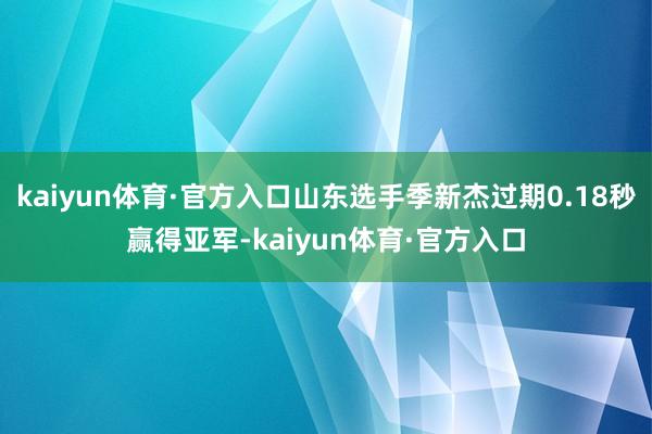 kaiyun体育·官方入口山东选手季新杰过期0.18秒赢得亚军-kaiyun体育·官方入口