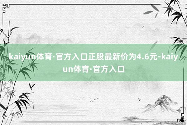 kaiyun体育·官方入口正股最新价为4.6元-kaiyun体育·官方入口