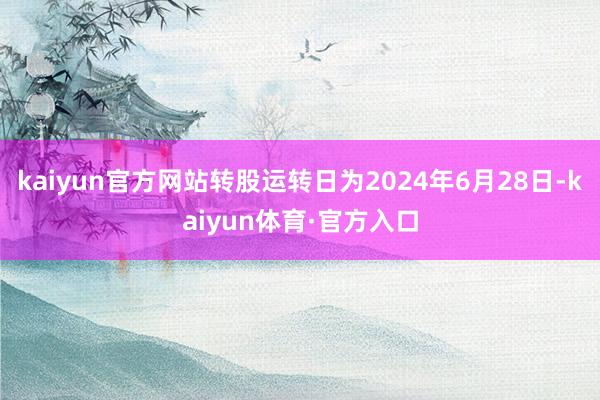 kaiyun官方网站转股运转日为2024年6月28日-kaiyun体育·官方入口