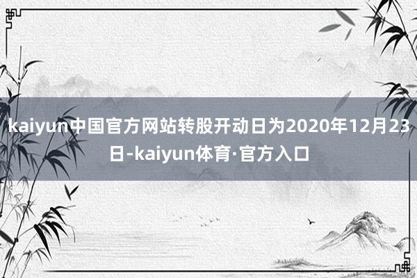 kaiyun中国官方网站转股开动日为2020年12月23日-kaiyun体育·官方入口