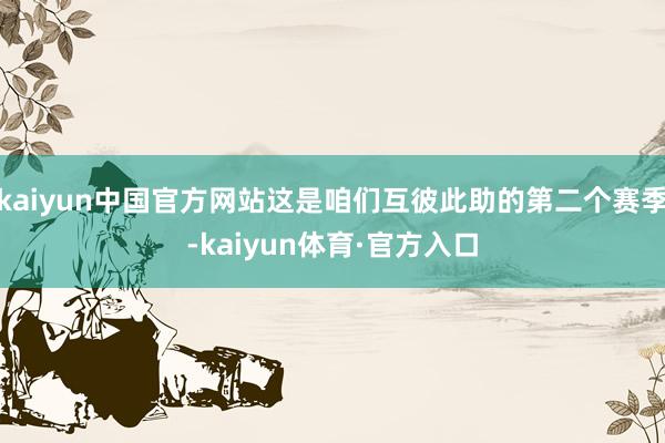 kaiyun中国官方网站这是咱们互彼此助的第二个赛季-kaiyun体育·官方入口