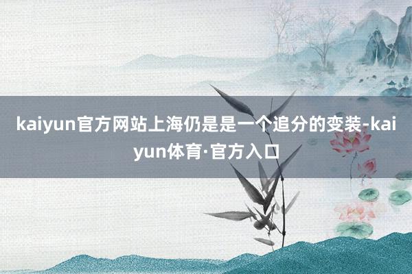 kaiyun官方网站上海仍是是一个追分的变装-kaiyun体育·官方入口