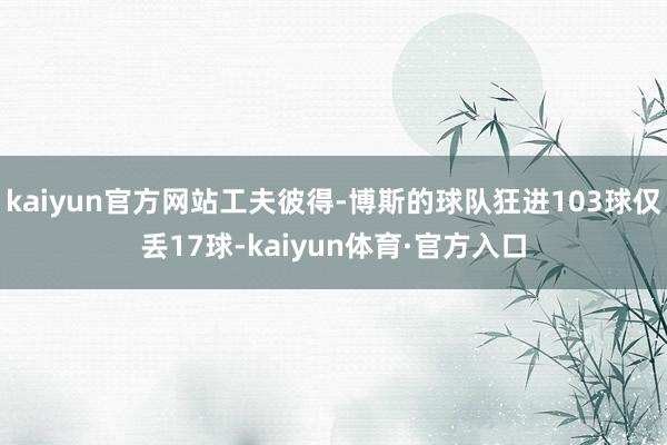 kaiyun官方网站工夫彼得-博斯的球队狂进103球仅丢17球-kaiyun体育·官方入口