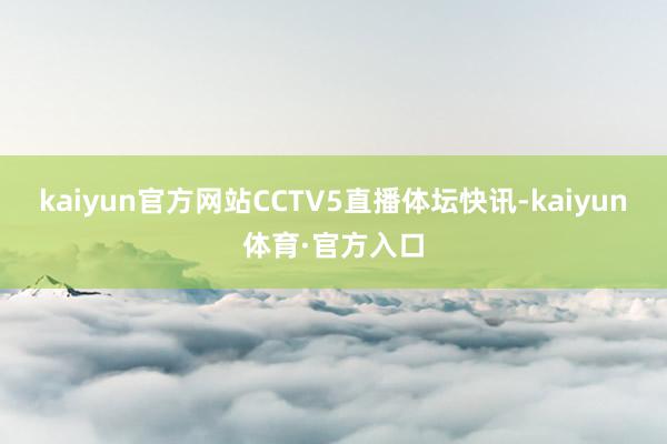 kaiyun官方网站CCTV5直播体坛快讯-kaiyun体育·官方入口