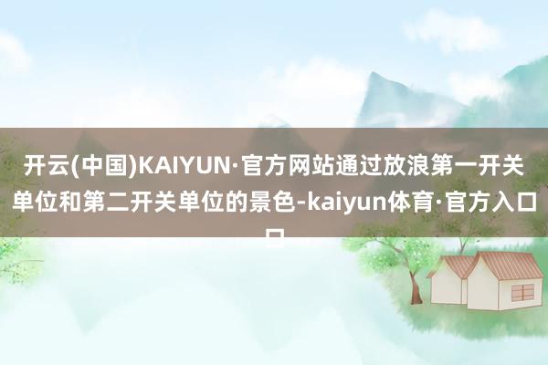 开云(中国)KAIYUN·官方网站通过放浪第一开关单位和第二开关单位的景色-kaiyun体育·官方入口