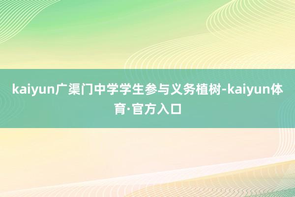 kaiyun广渠门中学学生参与义务植树-kaiyun体育·官方入口