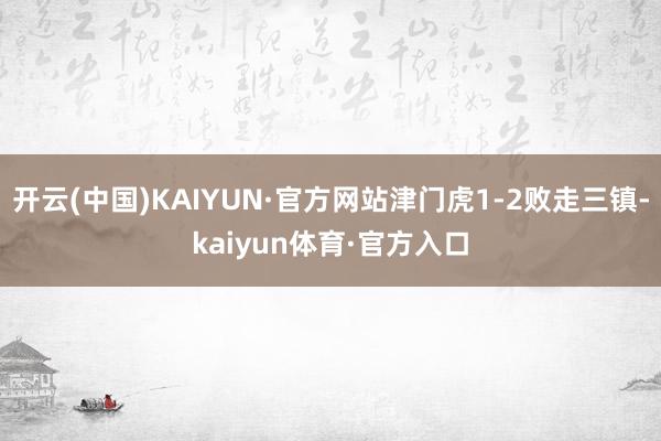 开云(中国)KAIYUN·官方网站津门虎1-2败走三镇-kaiyun体育·官方入口