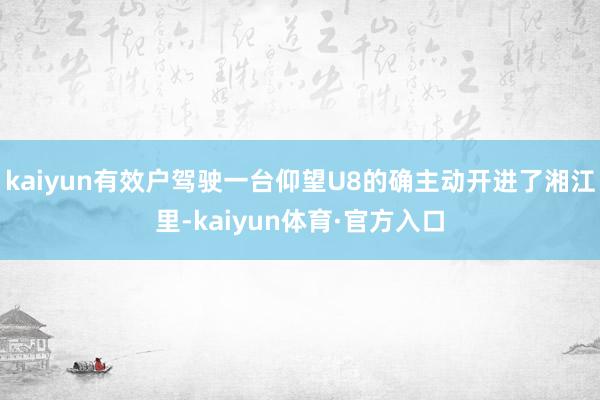 kaiyun有效户驾驶一台仰望U8的确主动开进了湘江里-kaiyun体育·官方入口