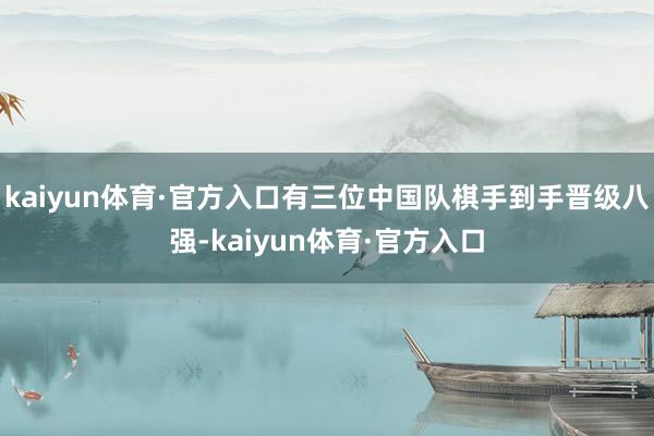 kaiyun体育·官方入口有三位中国队棋手到手晋级八强-kaiyun体育·官方入口