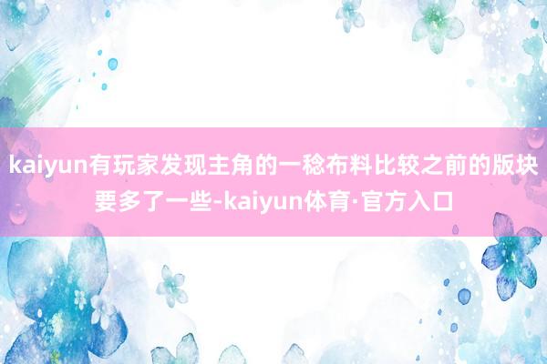 kaiyun有玩家发现主角的一稔布料比较之前的版块要多了一些-kaiyun体育·官方入口