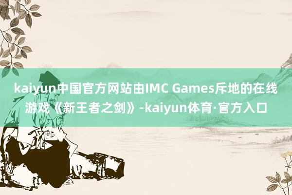 kaiyun中国官方网站由IMC Games斥地的在线游戏《新王者之剑》-kaiyun体育·官方入口