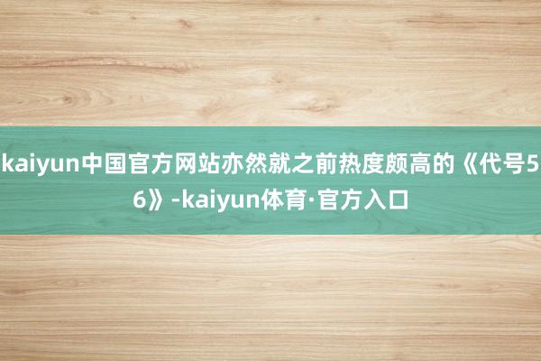 kaiyun中国官方网站亦然就之前热度颇高的《代号56》-kaiyun体育·官方入口