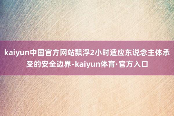 kaiyun中国官方网站飘浮2小时适应东说念主体承受的安全边界-kaiyun体育·官方入口