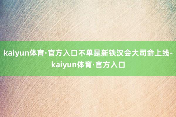 kaiyun体育·官方入口不单是新铁汉会大司命上线-kaiyun体育·官方入口