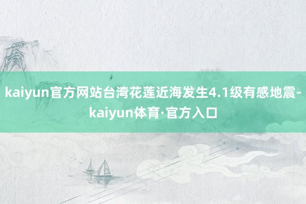 kaiyun官方网站台湾花莲近海发生4.1级有感地震-kaiyun体育·官方入口