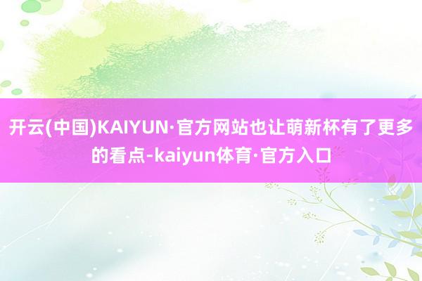 开云(中国)KAIYUN·官方网站也让萌新杯有了更多的看点-kaiyun体育·官方入口