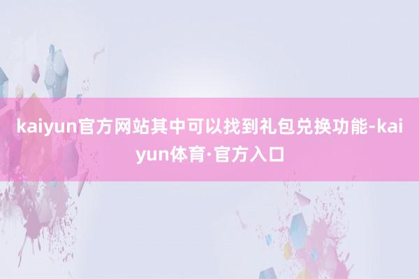 kaiyun官方网站其中可以找到礼包兑换功能-kaiyun体育·官方入口