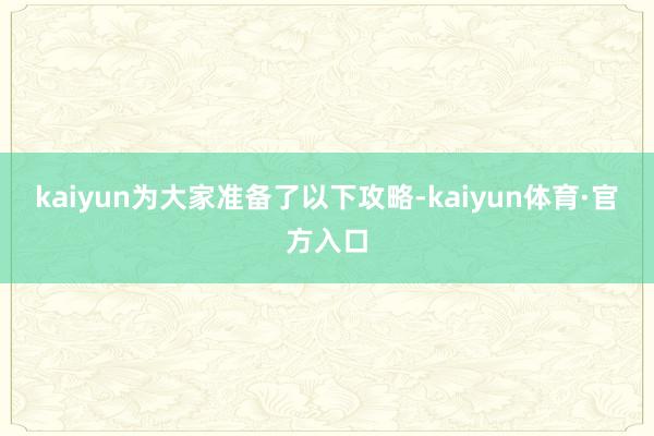 kaiyun为大家准备了以下攻略-kaiyun体育·官方入口