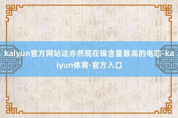 kaiyun官方网站这亦然现在镍含量最高的电芯-kaiyun体育·官方入口