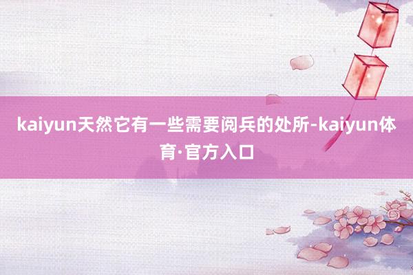 kaiyun天然它有一些需要阅兵的处所-kaiyun体育·官方入口